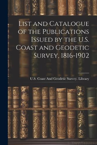 List and Catalogue of the Publications Issued by the U.S. Coast and Geodetic Survey, 1816-1902