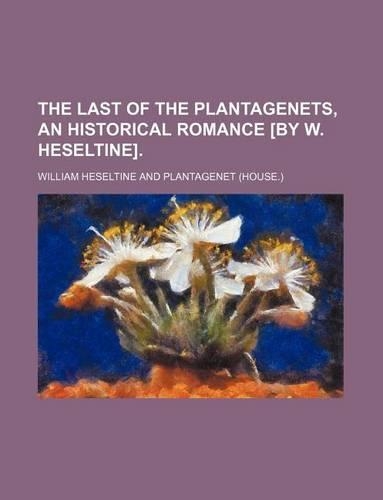 The Last of the Plantagenets, an Historical Romance [By W. Heseltine].