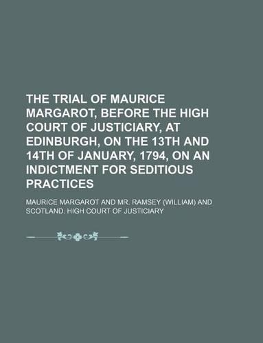 The Trial of Maurice Margarot, Before the High Court of Justiciary, at Edinburgh, on the 13th and 14th of January, 1794, on an Indictment for Seditious Practices