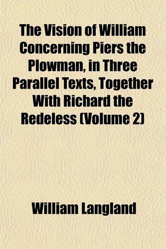 The Vision of William Concerning Piers the Plowman, in Three Parallel Texts, Together with Richard the Redeless (Volume 2)
