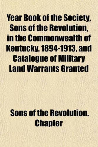 Year Book of the Society, Sons of the Revolution, in the Commonwealth of Kentucky, 1894-1913, and Catalogue of Military Land Warrants Granted: (English)