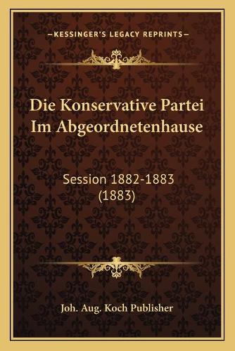 Die Konservative Partei Im Abgeordnetenhause: Session 1882-1883 (1883)(German)
