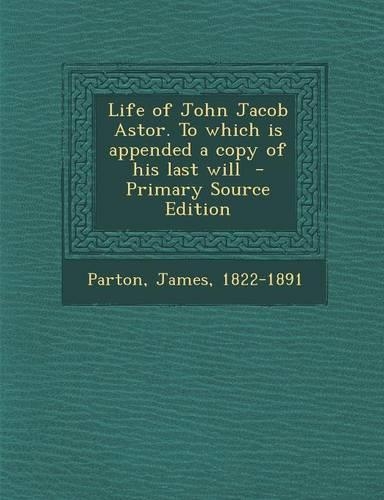 Life of John Jacob Astor. to Which Is Appended a Copy of His Last Will