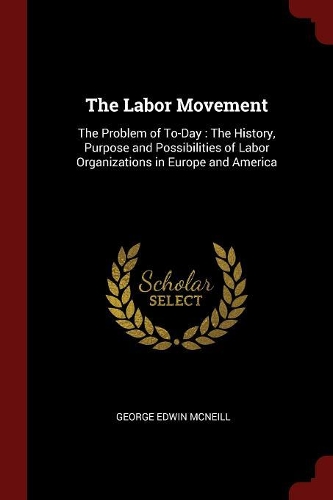 The Labor Movement: The Problem of To-Day: The History, Purpose and Possibilities of Labor Organizations in Europe and America