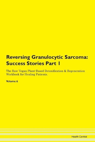 Reversing Granulocytic Sarcoma: Success Stories Part 1 The Raw Vegan Plant-Based Detoxification & Regeneration Workbook for Healing Patients. Volume 6