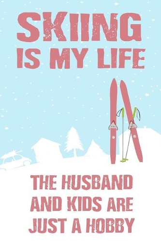 Skiing Is My Life The Husband And Kids Are Just A Hobby