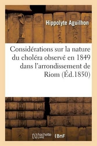 Considérations Sur La Nature Du Choléra Observé En 1849 Dans l'Arrondissement de Riom Puy-De-Dôme: (Sciences)