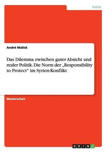 Das Dilemma zwischen guter Absicht und realer Politik. Die Norm der "Responsibility to Protect" im Syrien-Konflikt: (German)