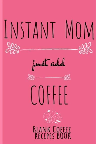 Instant Mom, Just Add Coffee Blank Recipes Book: Write Down Your Favorite Cappucino, Espresso & Tea Recipes In This Beautyiful Pink Recipes Cookbook - Beverage Recipe Book For Mom - Beautiful Mothe