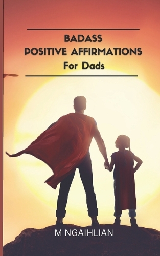 Badass Positive Affirmations For Dads: 55 Fearless Beliefs For A Father(Badass Positive Affirmations)