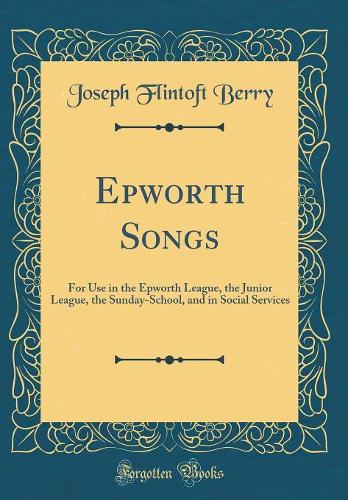 Epworth Songs: For Use in the Epworth League, the Junior League, the Sunday-School, and in Social Services (Classic Reprint)
