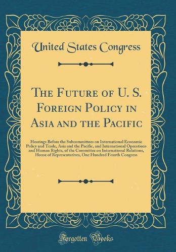 The Future of U. S. Foreign Policy in Asia and the Pacific: Hearings Before the Subcommittees on International Economic Policy and Trade, Asia and the Pacific, and International Operations and Human Rights, of the Committee on International Relatio
