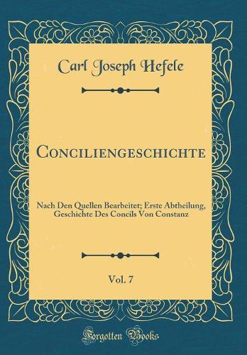 Conciliengeschichte, Vol. 7: Nach Den Quellen Bearbeitet; Erste Abtheilung, Geschichte Des Concils Von Constanz (Classic Reprint)