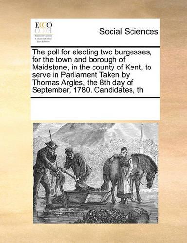 The Poll for Electing Two Burgesses, for the Town and Borough of Maidstone, in the County of Kent, to Serve in Parliament Taken by Thomas Argles, the 8th Day of September, 1780. Candidates, Th