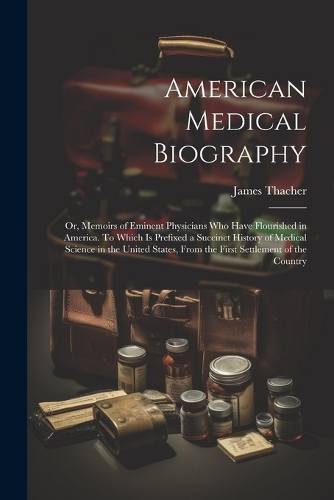 American Medical Biography: Or, Memoirs of Eminent Physicians who Have Flourished in America. To Which is Prefixed a Succinct History of Medical Science in the United States, F