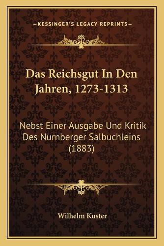 Das Reichsgut In Den Jahren, 1273-1313: Nebst Einer Ausgabe Und Kritik Des Nurnberger Salbuchleins (1883)(German)