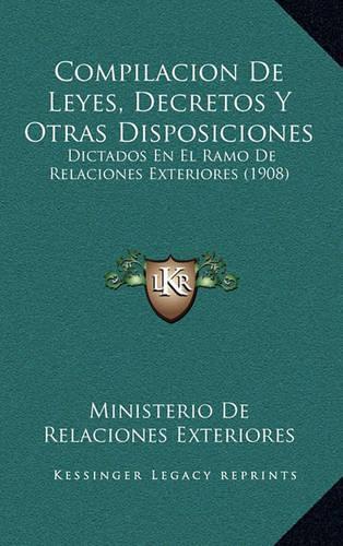 Compilacion De Leyes, Decretos Y Otras Disposiciones: Dictados En El Ramo De Relaciones Exteriores (1908)(Spanish)