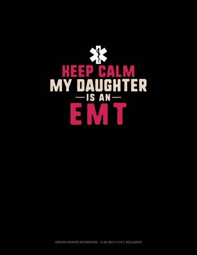 Keep Calm My Daughter Is An EMT: Graph Paper Notebook - 0.25 Inch (1/4") Squares(1728 Graph Paper Notebook - 0.25 Inch (1/4") Squares)
