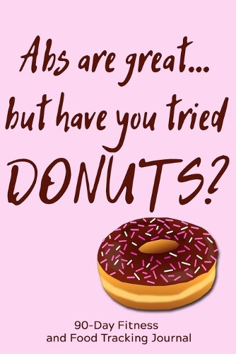 Abs Are Great, But Have You Tried Donuts?: 90-Day Fitness and Food Tracking Journal