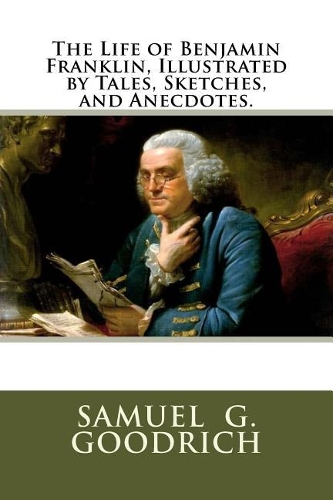 The Life of Benjamin Franklin, Illustrated by Tales, Sketches, and Anecdotes.