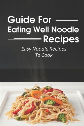 Guide For Eating Well Noodle Recipes: Easy Noodle Recipes To Cook: Noodle Cuisine Book