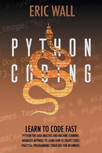 Python Coding: Learn To Code Fast. Python For Data Analysis And Machine Learning. Advanced Methods To Learn How To Create Codes. Practical Programming Strategies F