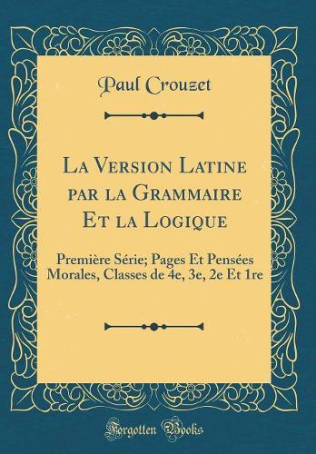 La Version Latine par la Grammaire Et la Logique: Première Série; Pages Et Pensées Morales, Classes de 4e, 3e, 2e Et 1re (Classic Reprint)