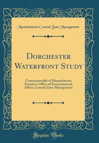 Dorchester Waterfront Study: Commonwealth of Massachusetts Executive Office of Environmental Affairs, Coastal Zone Management (Classic Reprint)