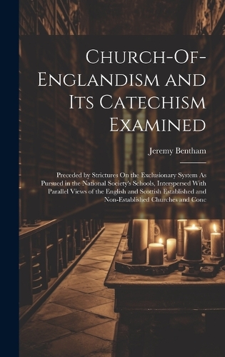 Church-Of-Englandism and Its Catechism Examined: Preceded by Strictures On the Exclusionary System As Pursued in the National Society's Schools, Interspersed With Parallel Views of the English and 
