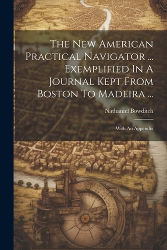 The New American Practical Navigator ... Exemplified In A Journal Kept From Boston To Madeira ...