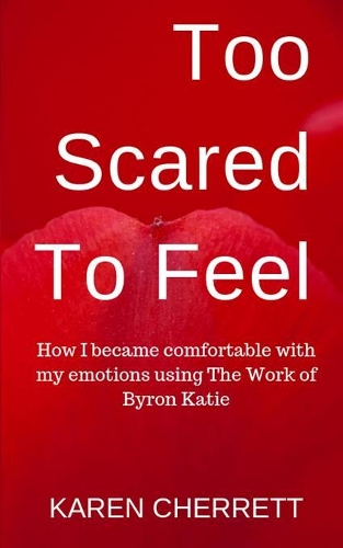 Too Scared To Feel: How I Became Comfortable With My Emotions Using The Work of Byron Katie