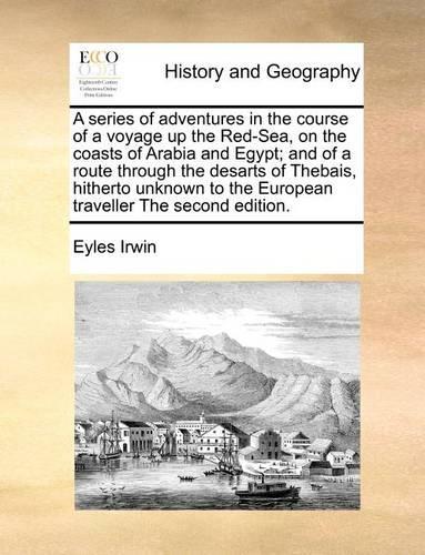 A Series of Adventures in the Course of a Voyage Up the Red-Sea, on the Coasts of Arabia and Egypt; And of a Route Through the Desarts of Thebais, Hitherto Unknown to the European Traveller the Second Edition.