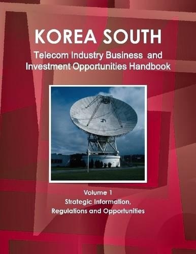 Korea South : Telecom Industry Business And Investment Opportunities Handbook Volume 1 Strategic Information, Regulations And Opportunities