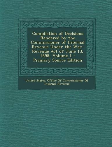 Compilation of Decisions Rendered by the Commissioner of Internal Revenue Under the War-Revenue Act of June 13, 1898, Volume 1
