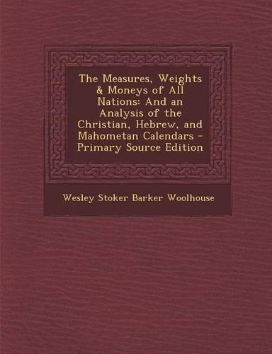 The Measures, Weights & Moneys of All Nations: And an Analysis of the Christian, Hebrew, and Mahometan Calendars - Primary Source Edition(English)