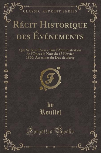 Récit Historique Des Événements: Qui Se Sont Passés Dans l'Administration de l'Opera La Nuit Du 13 Février 1820; Assasinat Du Duc de Berry (Classic Reprint)(French)
