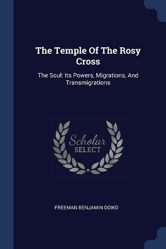 The Temple Of The Rosy Cross: The Soul: Its Powers, Migrations, And Transmigrations
