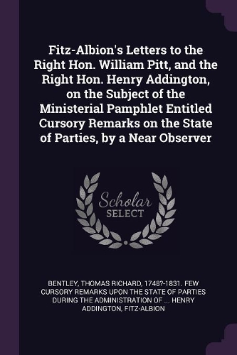 Fitz-Albion's Letters to the Right Hon. William Pitt, and the Right Hon. Henry Addington, on the Subject of the Ministerial Pamphlet Entitled Cursory Remarks on the State of Parties, by a Near Observer
