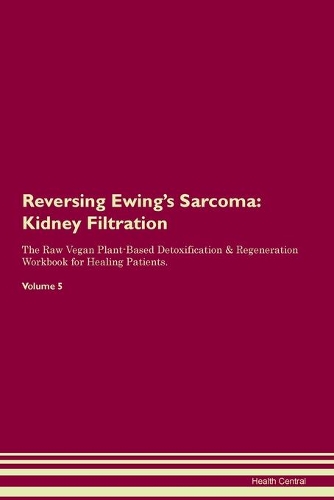 Reversing Ewing's Sarcoma: Kidney Filtration The Raw Vegan Plant-Based Detoxification & Regeneration Workbook for Healing Patients. Volume 5