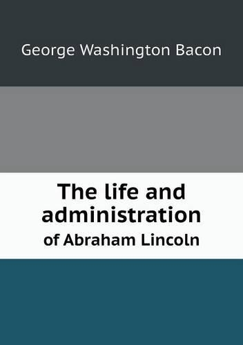 The life and administration of Abraham Lincoln