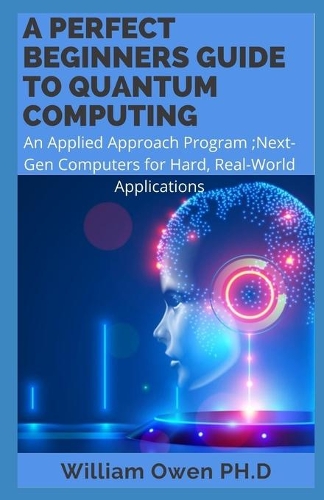 A Perfect Beginners Guide to Quantum Computing: An Applied Approach Program;Next-Gen Computers for Hard, Real-World Applications