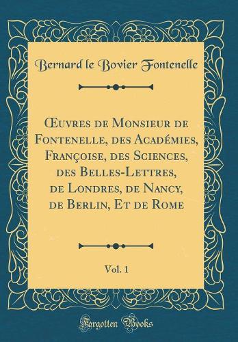 uvres de Monsieur de Fontenelle, des Académies, Françoise, des Sciences, des Belles-Lettres, de Londres, de Nancy, de Berlin, Et de Rome, Vol. 1 (Classic Reprint)