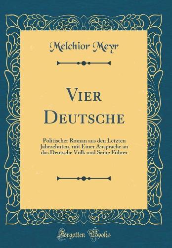 Vier Deutsche: Politischer Roman aus den Letzten Jahrzehnten, mit Einer Ansprache an das Deutsche Volk und Seine Führer (Classic Reprint)