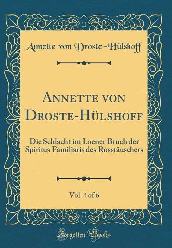 Annette von Droste-Hülshoff, Vol. 4 of 6: Die Schlacht im Loener Bruch der Spiritus Familiaris des Rosstäuschers (Classic Reprint)