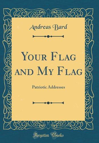 Your Flag and My Flag: Patriotic Addresses (Classic Reprint)