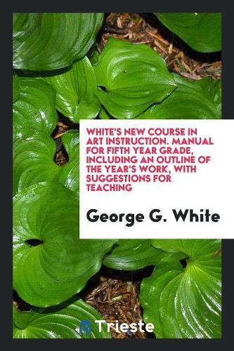 White's New Course in Art Instruction. Manual for Fifth Year Grade, Including an Outline of the Year's Work, with Suggestions for Teaching