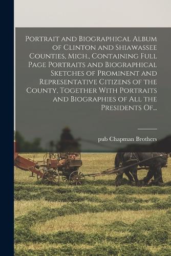 Portrait and Biographical Album of Clinton and Shiawassee Counties, Mich., Containing Full Page Portraits and Biographical Sketches of Prominent and Representative Citizens of the County, Together With Portraits and Biographies of All the President