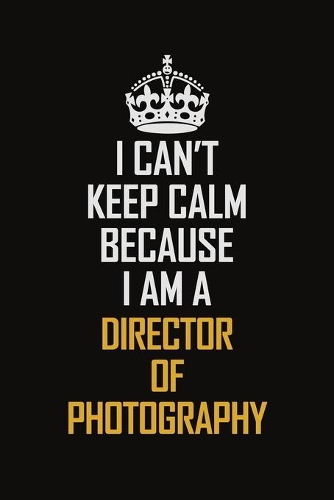 I Can't Keep Calm Because I Am A Director Of Photography
