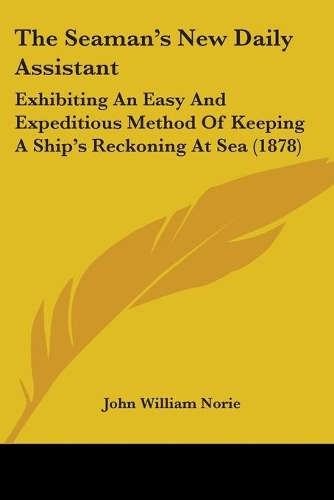 The Seaman's New Daily Assistant: Exhibiting An Easy And Expeditious Method Of Keeping A Ship's Reckoning At Sea (1878)(English)