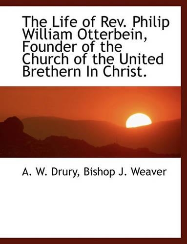 The Life of REV. Philip William Otterbein, Founder of the Church of the United Brethern in Christ.: (English)